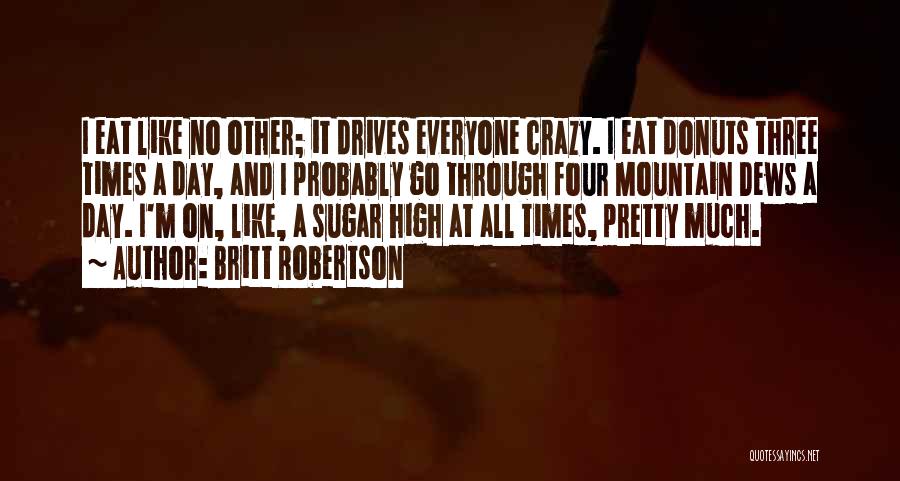 Britt Robertson Quotes: I Eat Like No Other; It Drives Everyone Crazy. I Eat Donuts Three Times A Day, And I Probably Go