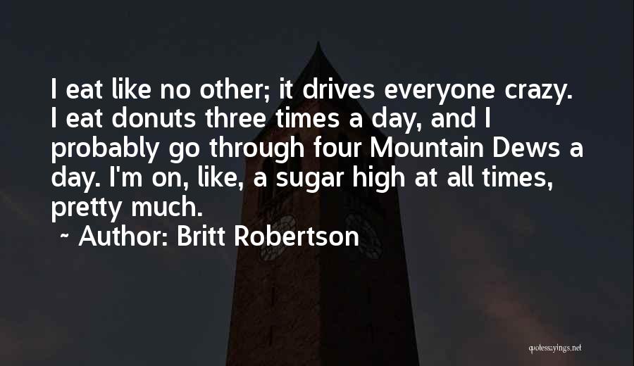 Britt Robertson Quotes: I Eat Like No Other; It Drives Everyone Crazy. I Eat Donuts Three Times A Day, And I Probably Go