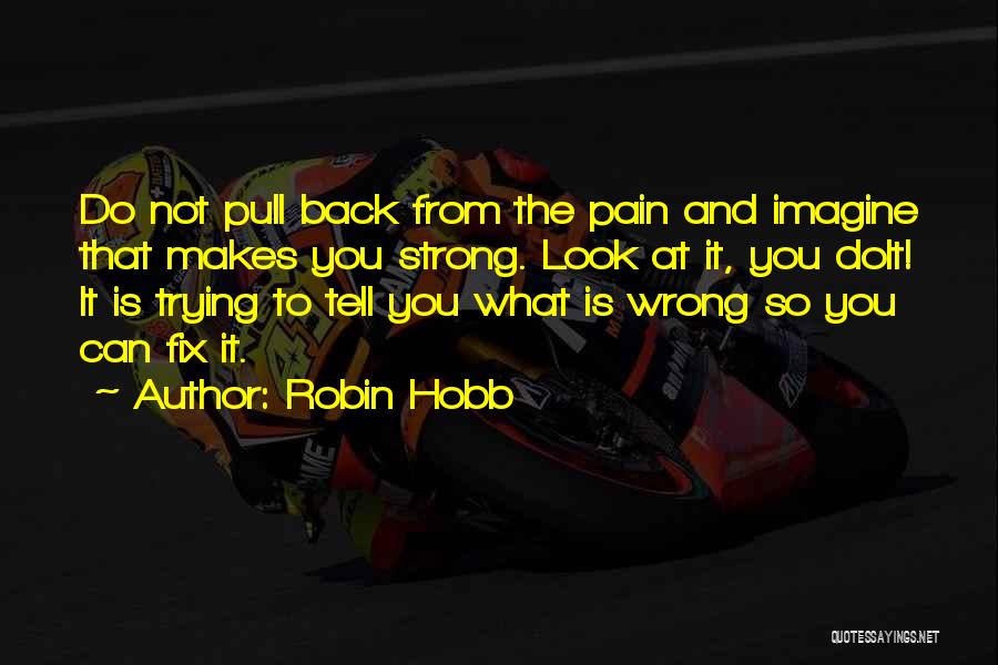 Robin Hobb Quotes: Do Not Pull Back From The Pain And Imagine That Makes You Strong. Look At It, You Dolt! It Is