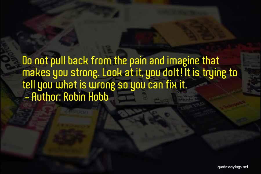 Robin Hobb Quotes: Do Not Pull Back From The Pain And Imagine That Makes You Strong. Look At It, You Dolt! It Is