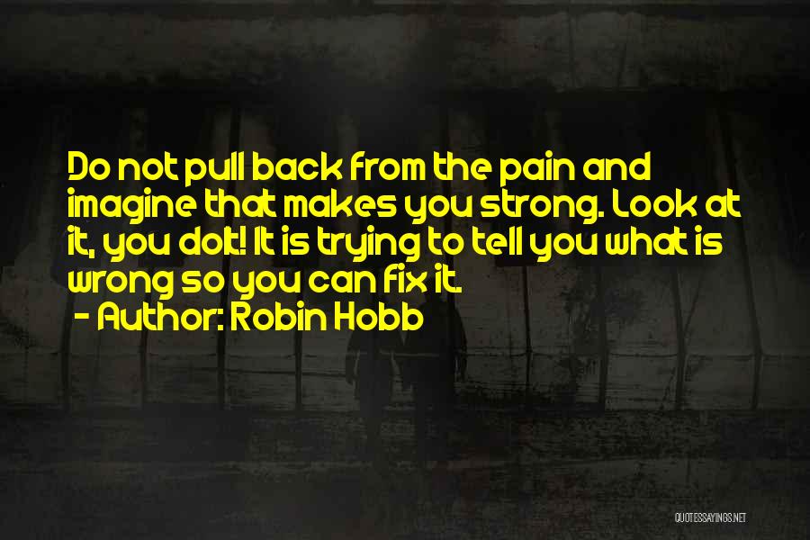 Robin Hobb Quotes: Do Not Pull Back From The Pain And Imagine That Makes You Strong. Look At It, You Dolt! It Is