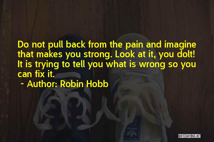 Robin Hobb Quotes: Do Not Pull Back From The Pain And Imagine That Makes You Strong. Look At It, You Dolt! It Is