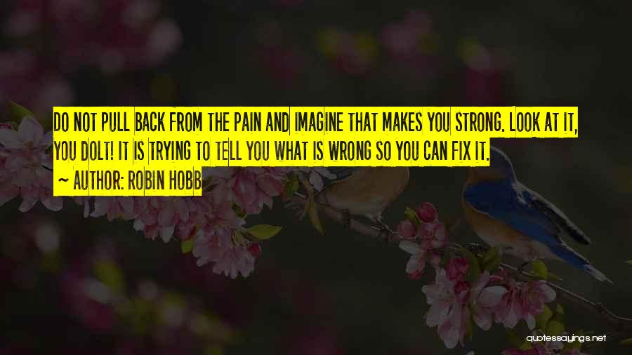 Robin Hobb Quotes: Do Not Pull Back From The Pain And Imagine That Makes You Strong. Look At It, You Dolt! It Is