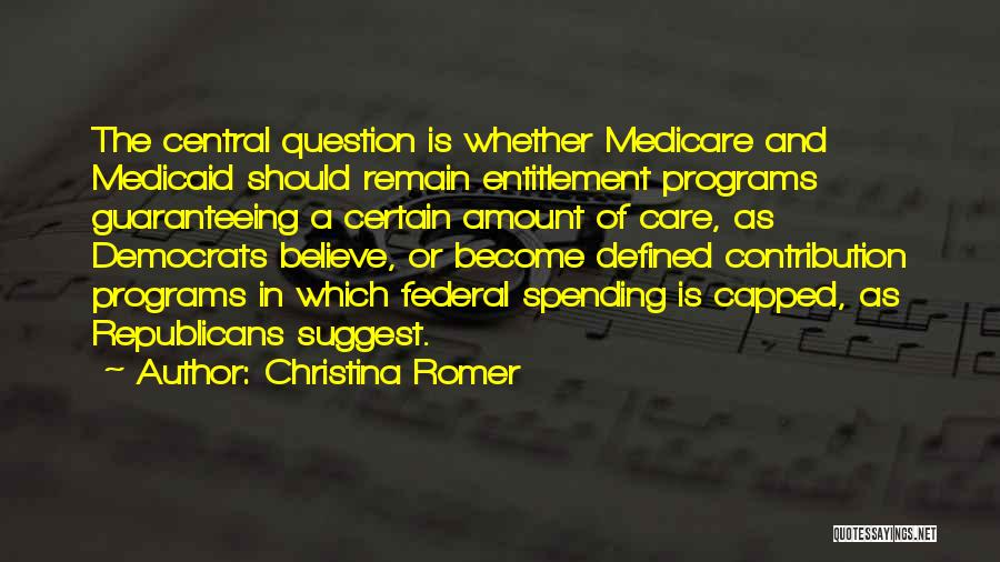 Christina Romer Quotes: The Central Question Is Whether Medicare And Medicaid Should Remain Entitlement Programs Guaranteeing A Certain Amount Of Care, As Democrats