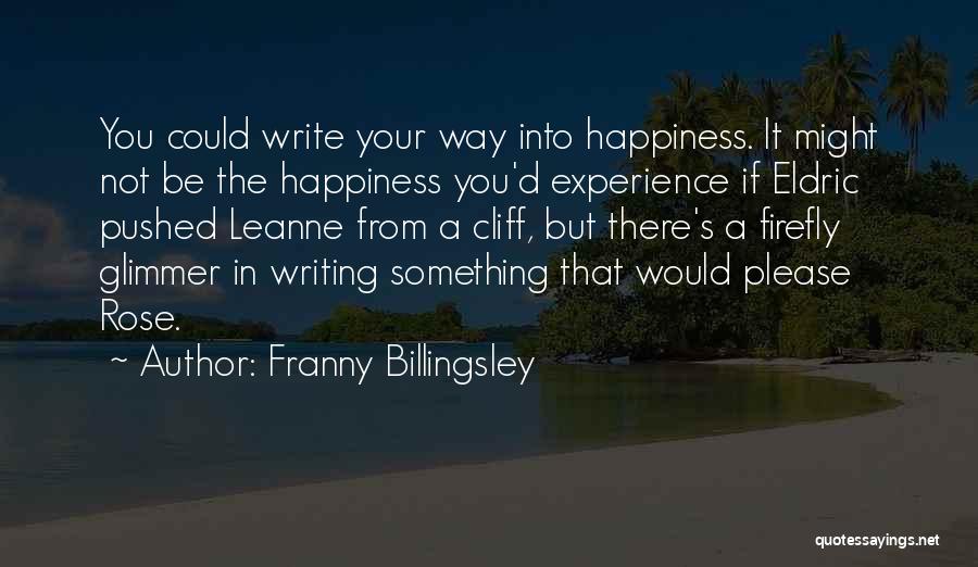 Franny Billingsley Quotes: You Could Write Your Way Into Happiness. It Might Not Be The Happiness You'd Experience If Eldric Pushed Leanne From