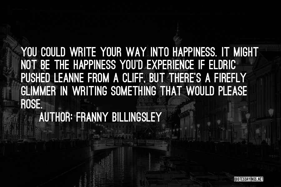 Franny Billingsley Quotes: You Could Write Your Way Into Happiness. It Might Not Be The Happiness You'd Experience If Eldric Pushed Leanne From