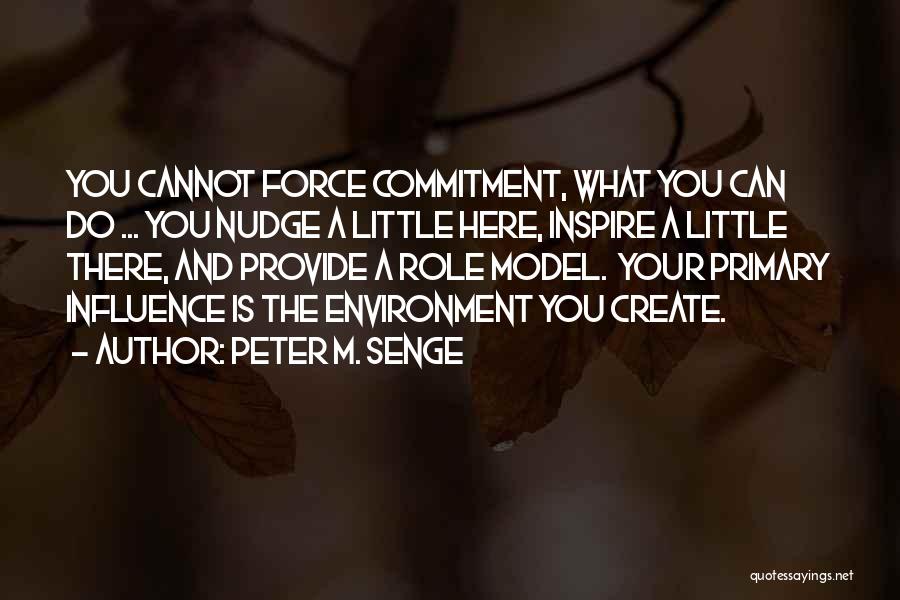 Peter M. Senge Quotes: You Cannot Force Commitment, What You Can Do ... You Nudge A Little Here, Inspire A Little There, And Provide