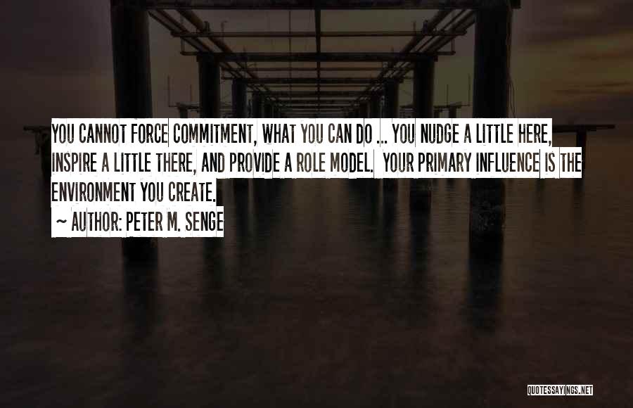 Peter M. Senge Quotes: You Cannot Force Commitment, What You Can Do ... You Nudge A Little Here, Inspire A Little There, And Provide