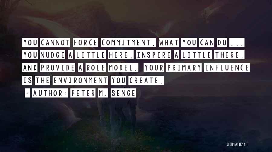 Peter M. Senge Quotes: You Cannot Force Commitment, What You Can Do ... You Nudge A Little Here, Inspire A Little There, And Provide