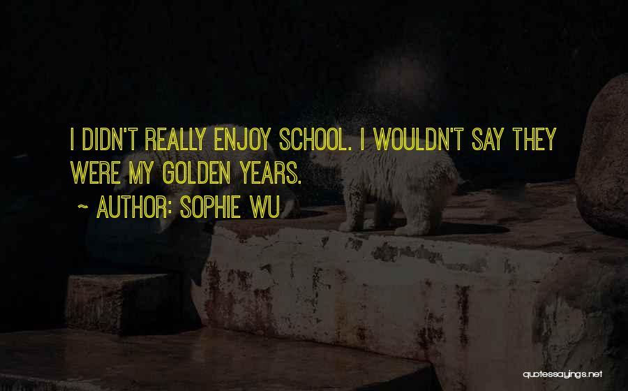 Sophie Wu Quotes: I Didn't Really Enjoy School. I Wouldn't Say They Were My Golden Years.