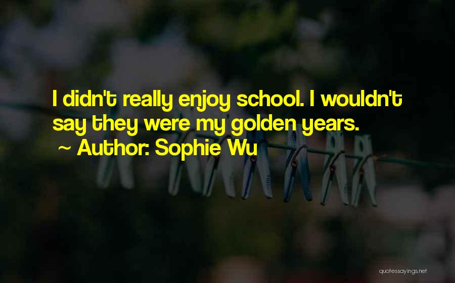 Sophie Wu Quotes: I Didn't Really Enjoy School. I Wouldn't Say They Were My Golden Years.