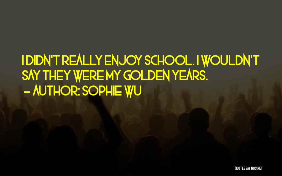 Sophie Wu Quotes: I Didn't Really Enjoy School. I Wouldn't Say They Were My Golden Years.