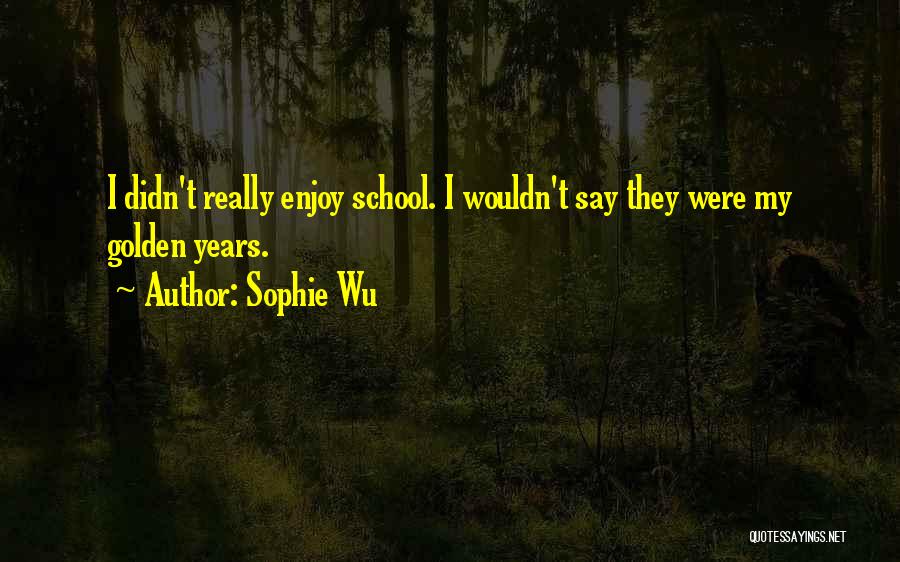 Sophie Wu Quotes: I Didn't Really Enjoy School. I Wouldn't Say They Were My Golden Years.