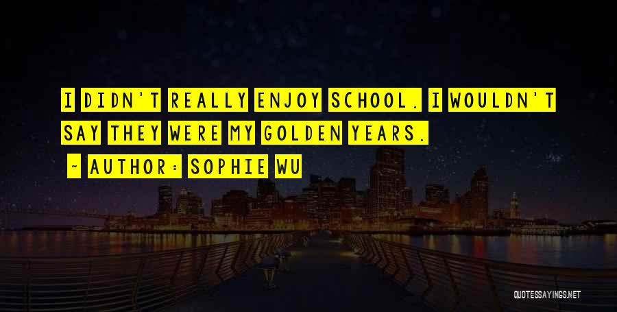Sophie Wu Quotes: I Didn't Really Enjoy School. I Wouldn't Say They Were My Golden Years.