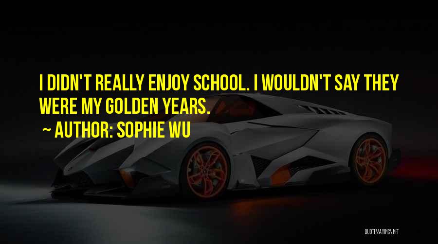 Sophie Wu Quotes: I Didn't Really Enjoy School. I Wouldn't Say They Were My Golden Years.