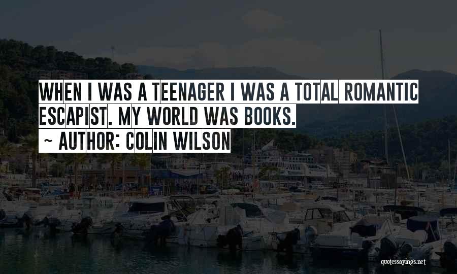 Colin Wilson Quotes: When I Was A Teenager I Was A Total Romantic Escapist. My World Was Books.