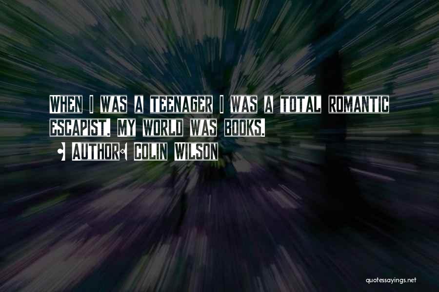 Colin Wilson Quotes: When I Was A Teenager I Was A Total Romantic Escapist. My World Was Books.