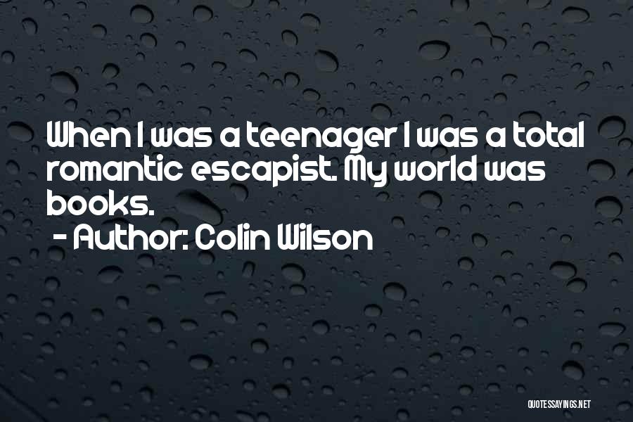 Colin Wilson Quotes: When I Was A Teenager I Was A Total Romantic Escapist. My World Was Books.