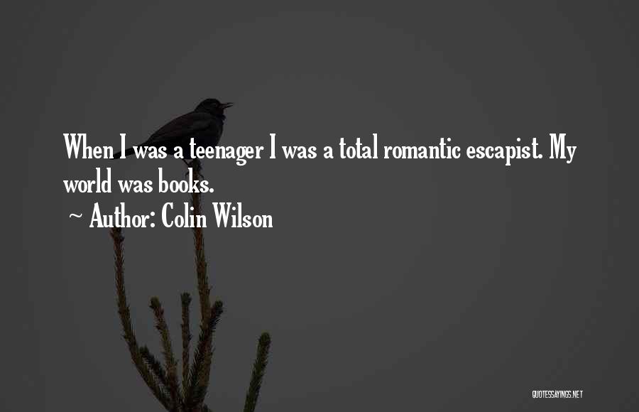 Colin Wilson Quotes: When I Was A Teenager I Was A Total Romantic Escapist. My World Was Books.