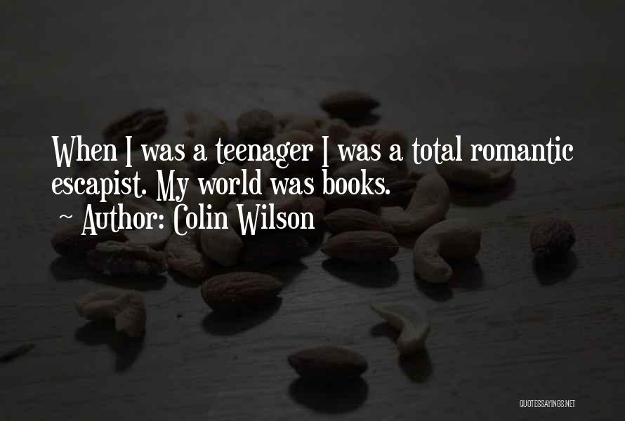 Colin Wilson Quotes: When I Was A Teenager I Was A Total Romantic Escapist. My World Was Books.