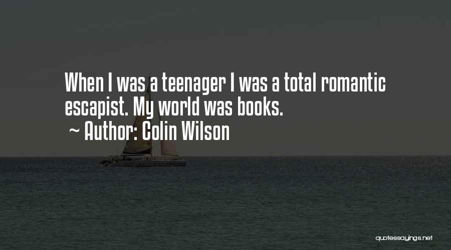 Colin Wilson Quotes: When I Was A Teenager I Was A Total Romantic Escapist. My World Was Books.