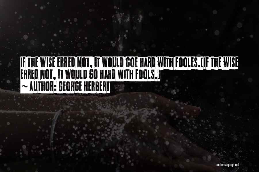 George Herbert Quotes: If The Wise Erred Not, It Would Goe Hard With Fooles.[if The Wise Erred Not, It Would Go Hard With