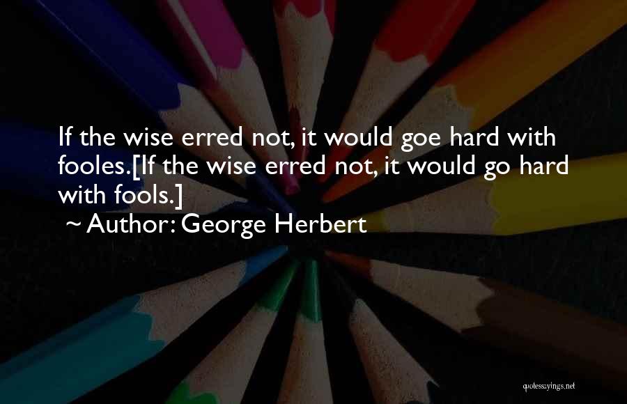 George Herbert Quotes: If The Wise Erred Not, It Would Goe Hard With Fooles.[if The Wise Erred Not, It Would Go Hard With