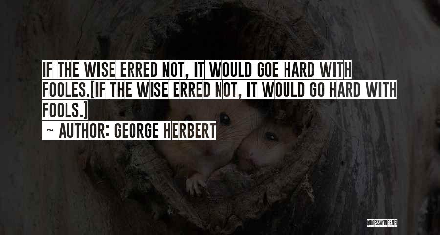 George Herbert Quotes: If The Wise Erred Not, It Would Goe Hard With Fooles.[if The Wise Erred Not, It Would Go Hard With