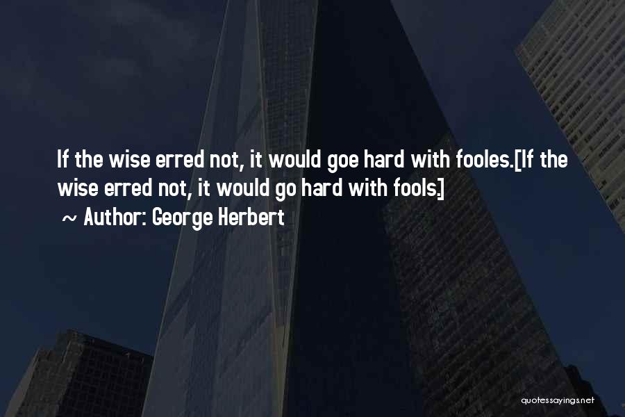 George Herbert Quotes: If The Wise Erred Not, It Would Goe Hard With Fooles.[if The Wise Erred Not, It Would Go Hard With