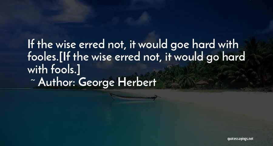 George Herbert Quotes: If The Wise Erred Not, It Would Goe Hard With Fooles.[if The Wise Erred Not, It Would Go Hard With