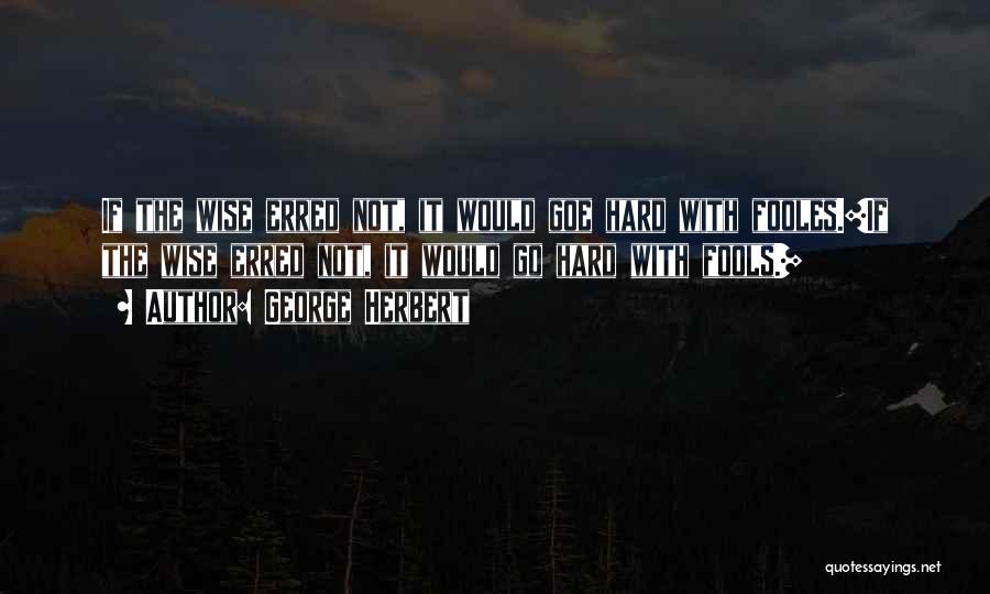 George Herbert Quotes: If The Wise Erred Not, It Would Goe Hard With Fooles.[if The Wise Erred Not, It Would Go Hard With