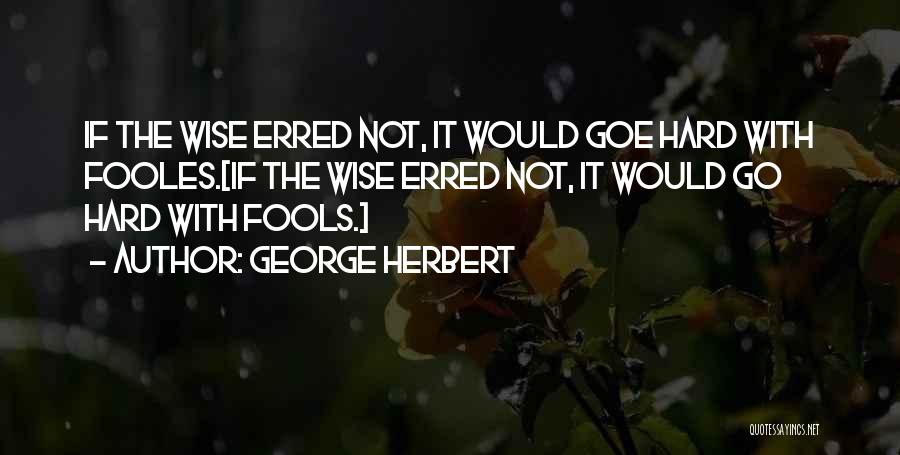 George Herbert Quotes: If The Wise Erred Not, It Would Goe Hard With Fooles.[if The Wise Erred Not, It Would Go Hard With