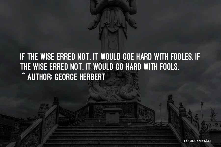 George Herbert Quotes: If The Wise Erred Not, It Would Goe Hard With Fooles.[if The Wise Erred Not, It Would Go Hard With