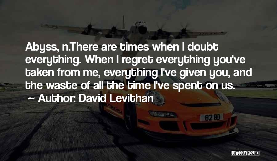 David Levithan Quotes: Abyss, N.there Are Times When I Doubt Everything. When I Regret Everything You've Taken From Me, Everything I've Given You,