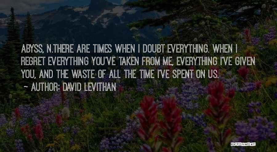 David Levithan Quotes: Abyss, N.there Are Times When I Doubt Everything. When I Regret Everything You've Taken From Me, Everything I've Given You,