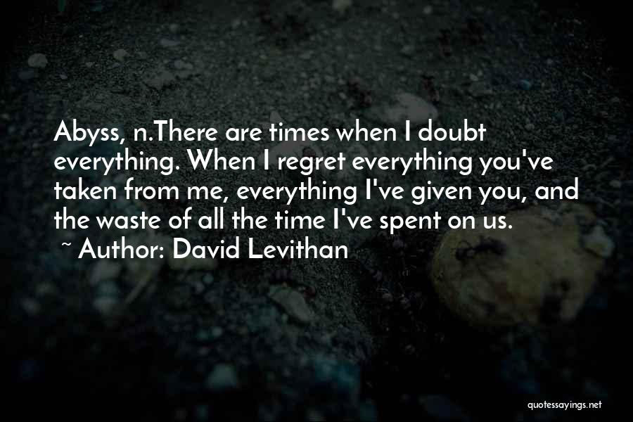 David Levithan Quotes: Abyss, N.there Are Times When I Doubt Everything. When I Regret Everything You've Taken From Me, Everything I've Given You,