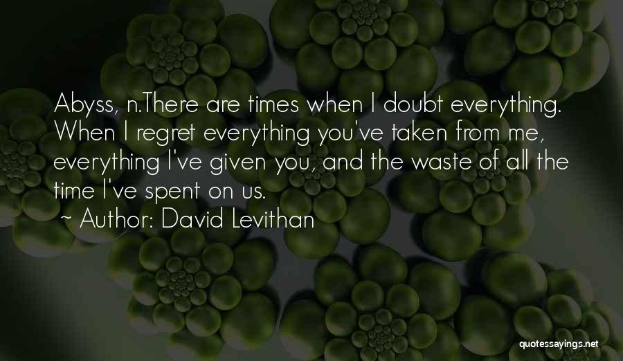 David Levithan Quotes: Abyss, N.there Are Times When I Doubt Everything. When I Regret Everything You've Taken From Me, Everything I've Given You,