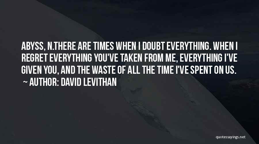David Levithan Quotes: Abyss, N.there Are Times When I Doubt Everything. When I Regret Everything You've Taken From Me, Everything I've Given You,