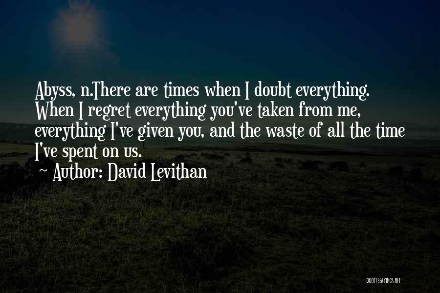 David Levithan Quotes: Abyss, N.there Are Times When I Doubt Everything. When I Regret Everything You've Taken From Me, Everything I've Given You,