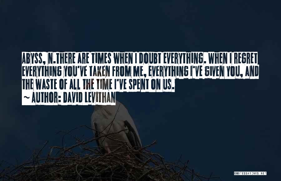 David Levithan Quotes: Abyss, N.there Are Times When I Doubt Everything. When I Regret Everything You've Taken From Me, Everything I've Given You,