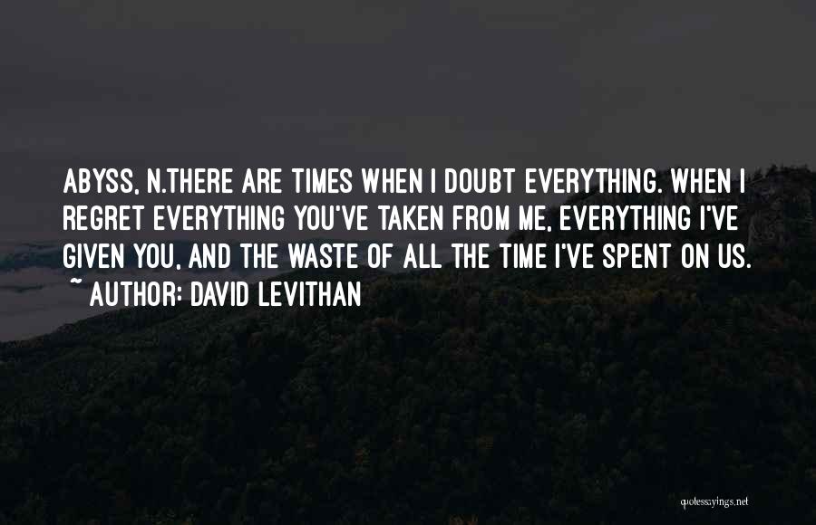 David Levithan Quotes: Abyss, N.there Are Times When I Doubt Everything. When I Regret Everything You've Taken From Me, Everything I've Given You,