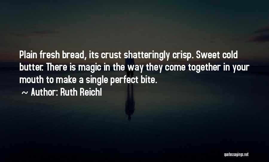 Ruth Reichl Quotes: Plain Fresh Bread, Its Crust Shatteringly Crisp. Sweet Cold Butter. There Is Magic In The Way They Come Together In