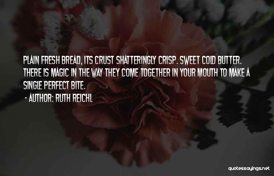 Ruth Reichl Quotes: Plain Fresh Bread, Its Crust Shatteringly Crisp. Sweet Cold Butter. There Is Magic In The Way They Come Together In