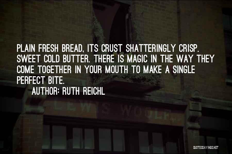 Ruth Reichl Quotes: Plain Fresh Bread, Its Crust Shatteringly Crisp. Sweet Cold Butter. There Is Magic In The Way They Come Together In