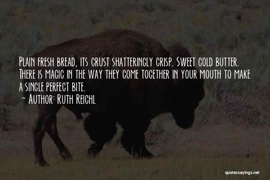 Ruth Reichl Quotes: Plain Fresh Bread, Its Crust Shatteringly Crisp. Sweet Cold Butter. There Is Magic In The Way They Come Together In