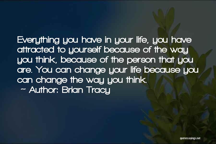 Brian Tracy Quotes: Everything You Have In Your Life, You Have Attracted To Yourself Because Of The Way You Think, Because Of The