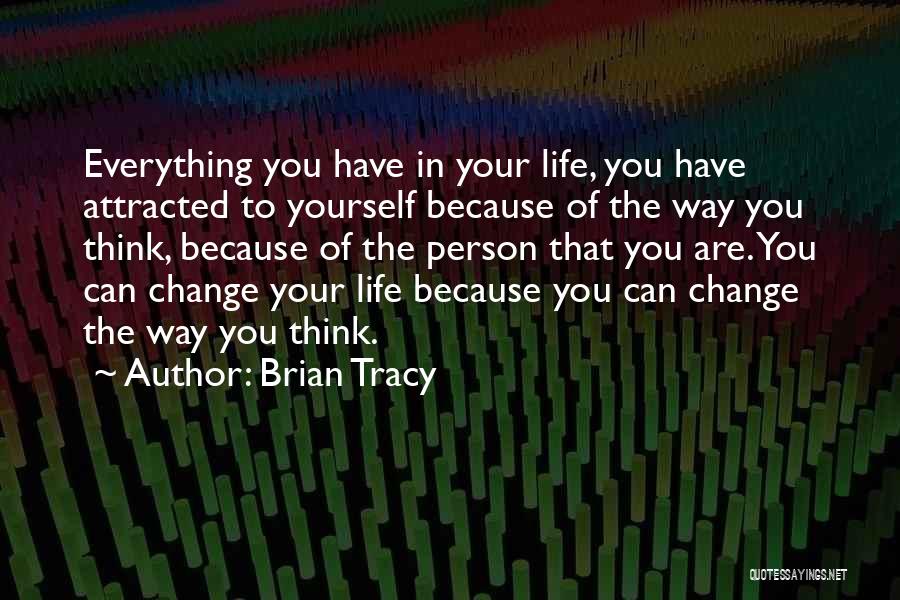 Brian Tracy Quotes: Everything You Have In Your Life, You Have Attracted To Yourself Because Of The Way You Think, Because Of The