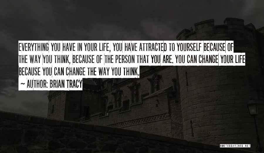 Brian Tracy Quotes: Everything You Have In Your Life, You Have Attracted To Yourself Because Of The Way You Think, Because Of The