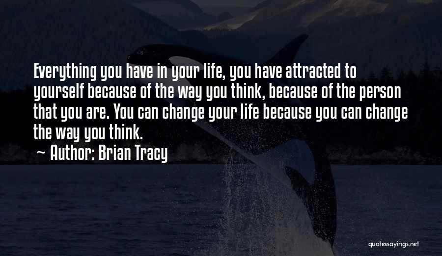 Brian Tracy Quotes: Everything You Have In Your Life, You Have Attracted To Yourself Because Of The Way You Think, Because Of The