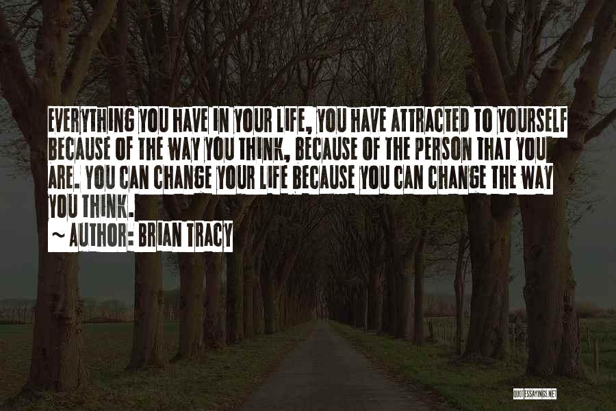 Brian Tracy Quotes: Everything You Have In Your Life, You Have Attracted To Yourself Because Of The Way You Think, Because Of The